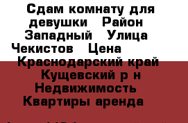 Сдам комнату для девушки › Район ­ Западный › Улица ­ Чекистов › Цена ­ 5 000 - Краснодарский край, Кущевский р-н Недвижимость » Квартиры аренда   